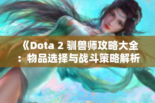 《Dota 2 驯兽师攻略大全：物品选择与战斗策略解析》