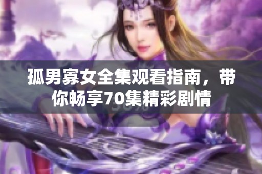 孤男寡女全集观看指南，带你畅享70集精彩剧情