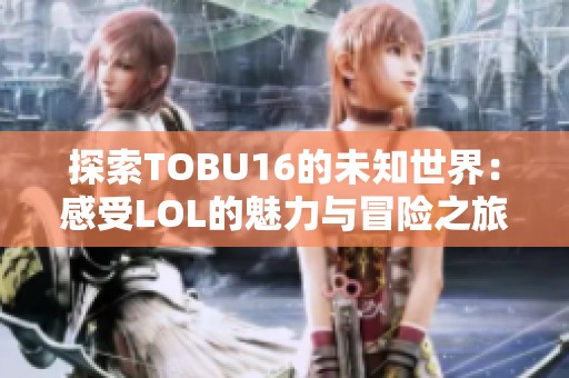 探索TOBU16的未知世界：感受LOL的魅力与冒险之旅