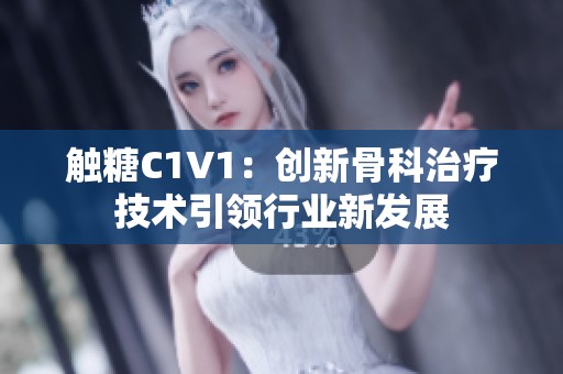 触糖C1V1：创新骨科治疗技术引领行业新发展