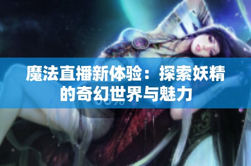 魔法直播新体验：探索妖精的奇幻世界与魅力