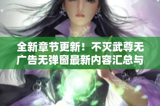 全新章节更新！不灭武尊无广告无弹窗最新内容汇总与分享