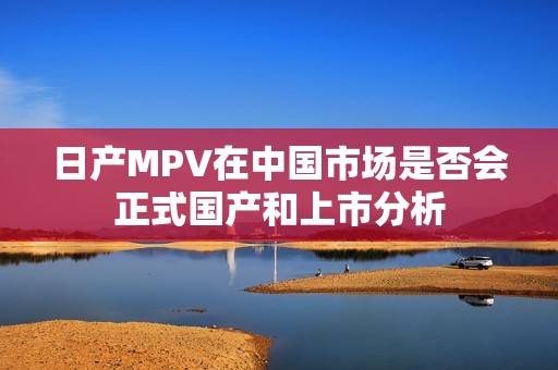 日产MPV在中国市场是否会正式国产和上市分析