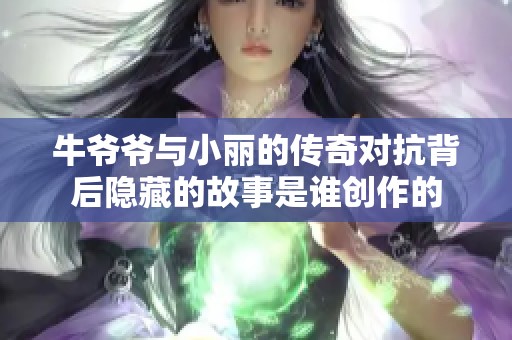 牛爷爷与小丽的传奇对抗背后隐藏的故事是谁创作的