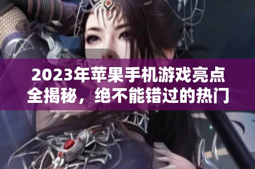 2023年苹果手机游戏亮点全揭秘，绝不能错过的热门佳作