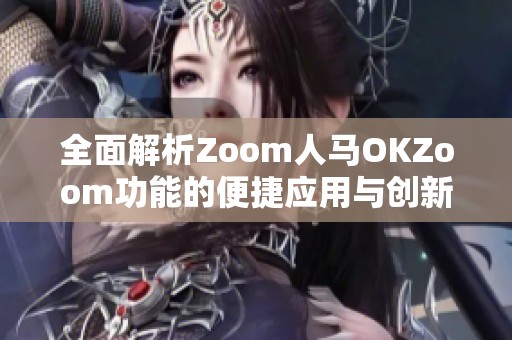 全面解析Zoom人马OKZoom功能的便捷应用与创新优势