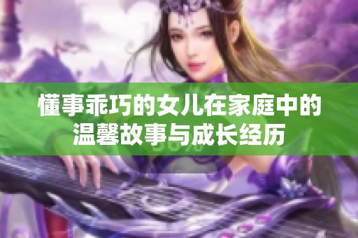 懂事乖巧的女儿在家庭中的温馨故事与成长经历