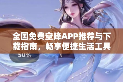 全国免费空降APP推荐与下载指南，畅享便捷生活工具