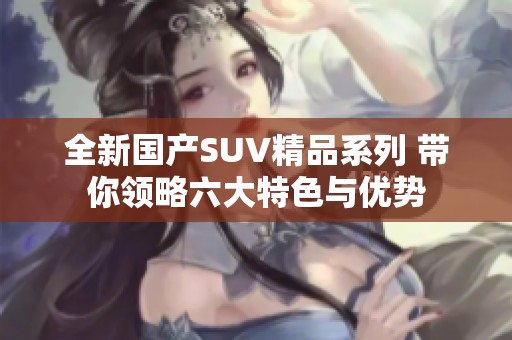 全新国产SUV精品系列 带你领略六大特色与优势