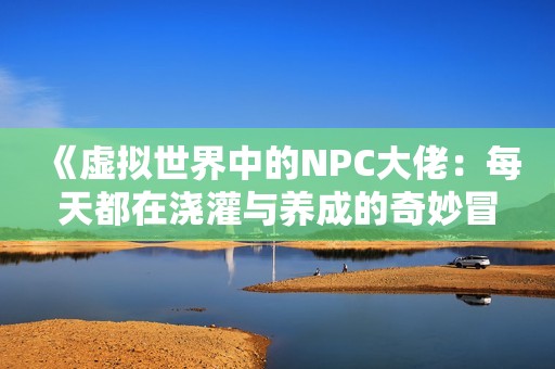 《虚拟世界中的NPC大佬：每天都在浇灌与养成的奇妙冒险》