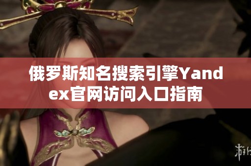 俄罗斯知名搜索引擎Yandex官网访问入口指南