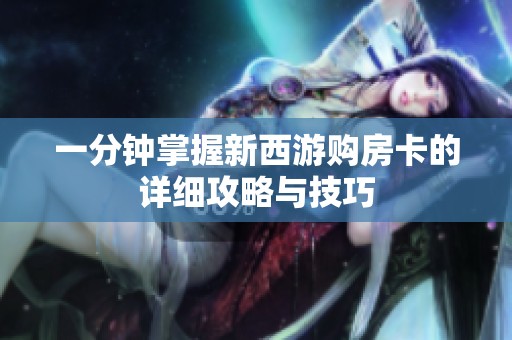 一分钟掌握新西游购房卡的详细攻略与技巧