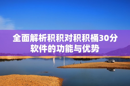 全面解析积积对积积桶30分软件的功能与优势