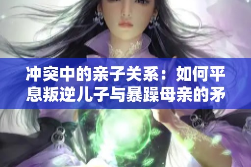 冲突中的亲子关系：如何平息叛逆儿子与暴躁母亲的矛盾