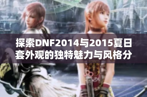 探索DNF2014与2015夏日套外观的独特魅力与风格分析