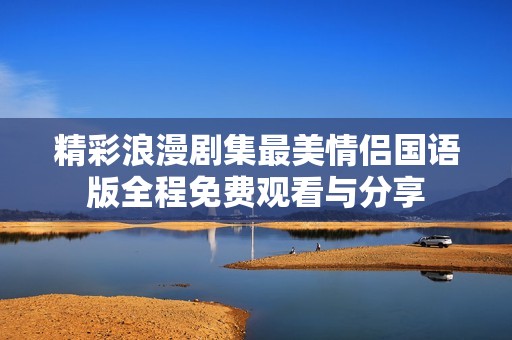 精彩浪漫剧集最美情侣国语版全程免费观看与分享