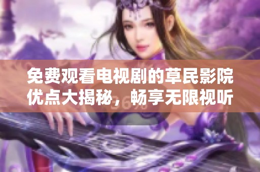 免费观看电视剧的草民影院优点大揭秘，畅享无限视听乐趣