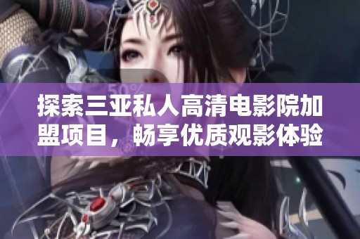 探索三亚私人高清电影院加盟项目，畅享优质观影体验