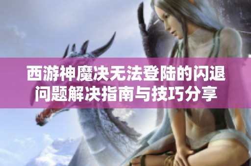 西游神魔决无法登陆的闪退问题解决指南与技巧分享