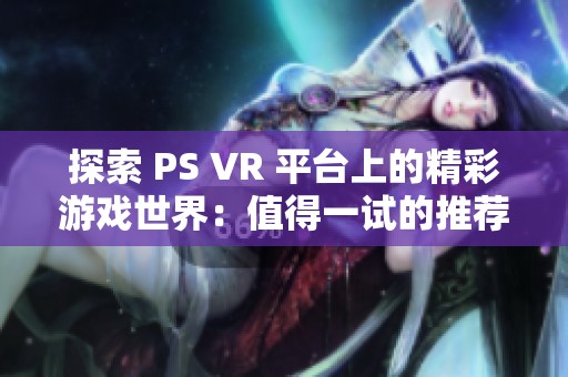 探索 PS VR 平台上的精彩游戏世界：值得一试的推荐佳作