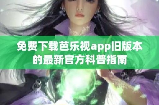 免费下载芭乐视app旧版本的最新官方科普指南