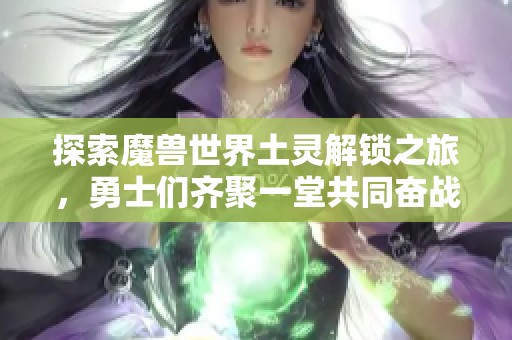 探索魔兽世界土灵解锁之旅，勇士们齐聚一堂共同奋战！