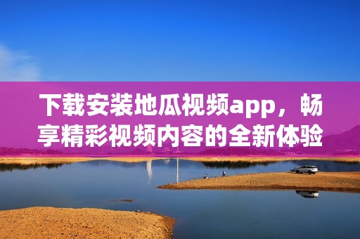 下载安装地瓜视频app，畅享精彩视频内容的全新体验