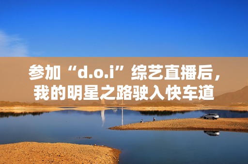 参加“d.o.i”综艺直播后，我的明星之路驶入快车道