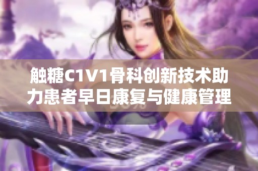 触糖C1V1骨科创新技术助力患者早日康复与健康管理