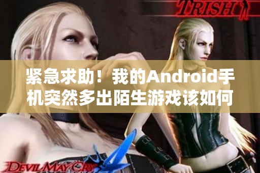 紧急求助！我的Android手机突然多出陌生游戏该如何处理