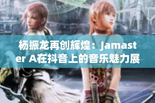 杨振龙再创辉煌：Jamaster A在抖音上的音乐魅力展现