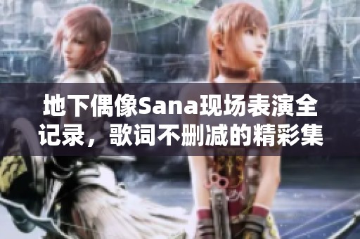 地下偶像Sana现场表演全记录，歌词不删减的精彩集锦