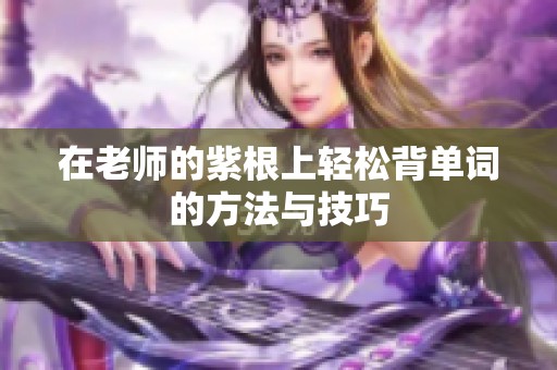 在老师的紫根上轻松背单词的方法与技巧