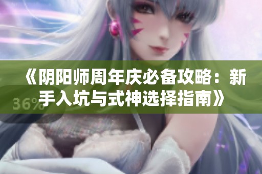 《阴阳师周年庆必备攻略：新手入坑与式神选择指南》