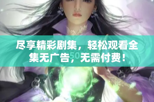 尽享精彩剧集，轻松观看全集无广告，无需付费！