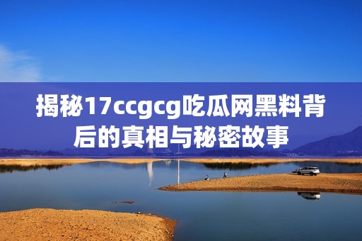 揭秘17ccgcg吃瓜网黑料背后的真相与秘密故事