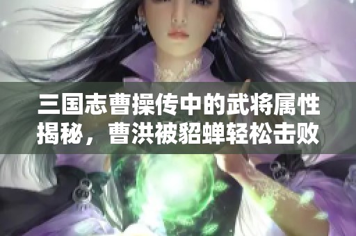 三国志曹操传中的武将属性揭秘，曹洪被貂蝉轻松击败真扎心