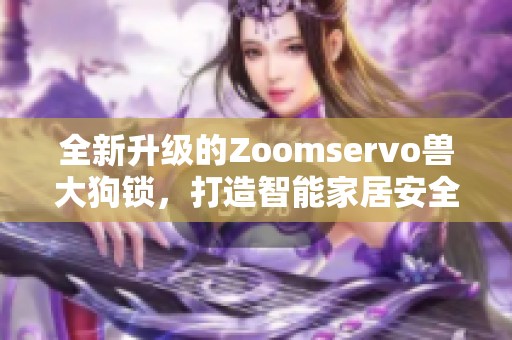 全新升级的Zoomservo兽大狗锁，打造智能家居安全新体验