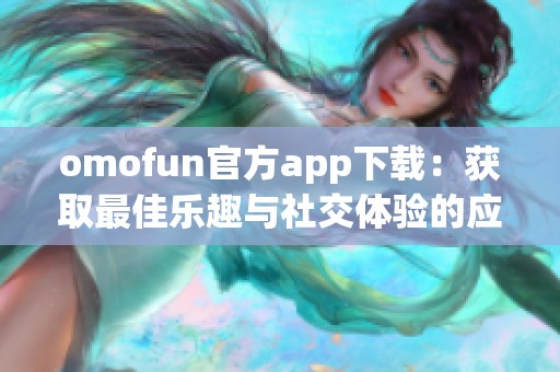 omofun官方app下载：获取最佳乐趣与社交体验的应用推荐