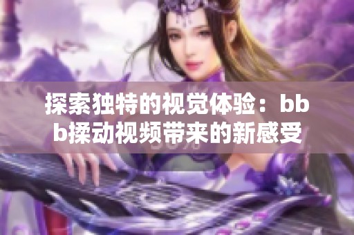 探索独特的视觉体验：bbb揉动视频带来的新感受