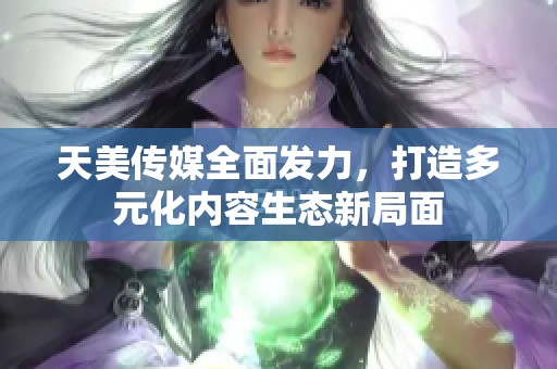 天美传媒全面发力，打造多元化内容生态新局面