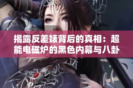 揭露反差婊背后的真相：超能电磁炉的黑色内幕与八卦揭秘