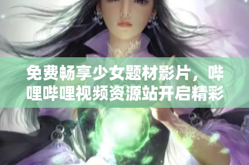 免费畅享少女题材影片，哔哩哔哩视频资源站开启精彩观看之旅