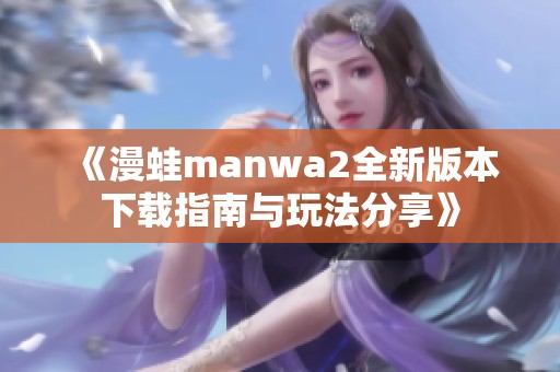 《漫蛙manwa2全新版本下载指南与玩法分享》