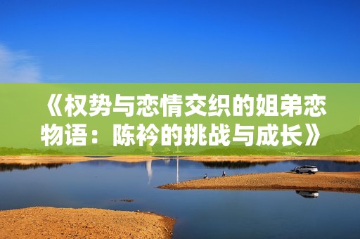 《权势与恋情交织的姐弟恋物语：陈衿的挑战与成长》