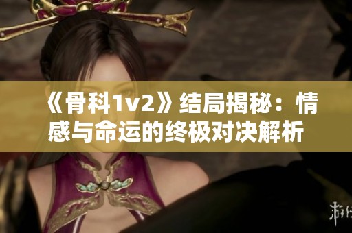 《骨科1v2》结局揭秘：情感与命运的终极对决解析