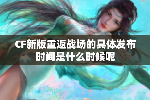 CF新版重返战场的具体发布时间是什么时候呢