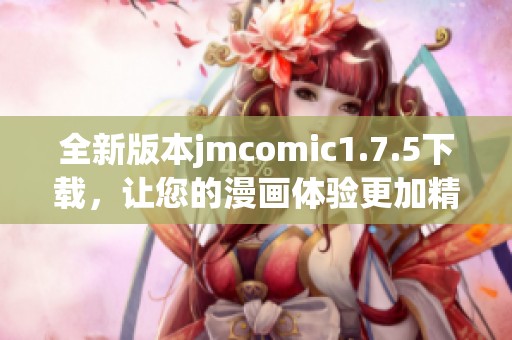 全新版本jmcomic1.7.5下载，让您的漫画体验更加精彩！