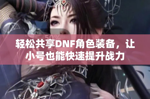 轻松共享DNF角色装备，让小号也能快速提升战力