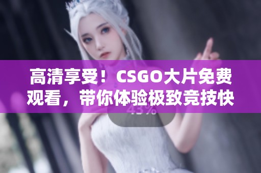 高清享受！CSGO大片免费观看，带你体验极致竞技快感